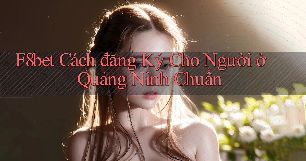 f8bet cách đăng ký cho người ở Quảng Ninh chuẩn