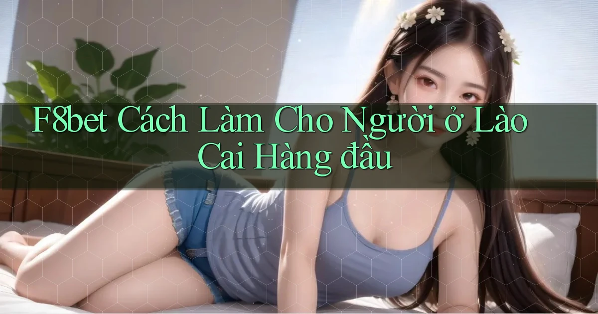 f8bet cách làm cho người ở Lào Cai hàng đầu
