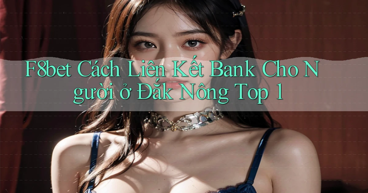 f8bet cách liên kết bank cho người ở Đắk Nông top 1