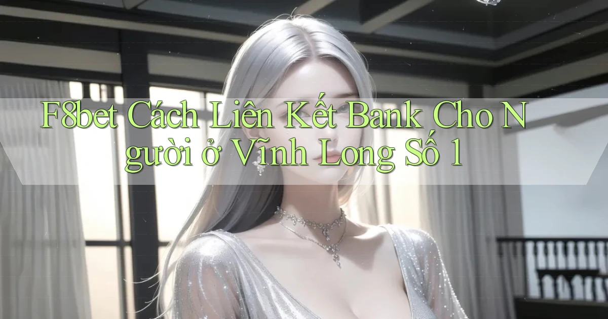 f8bet cách liên kết bank cho người ở Vĩnh Long số 1