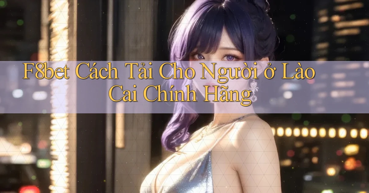 f8bet cách tải cho người ở Lào Cai chính hãng