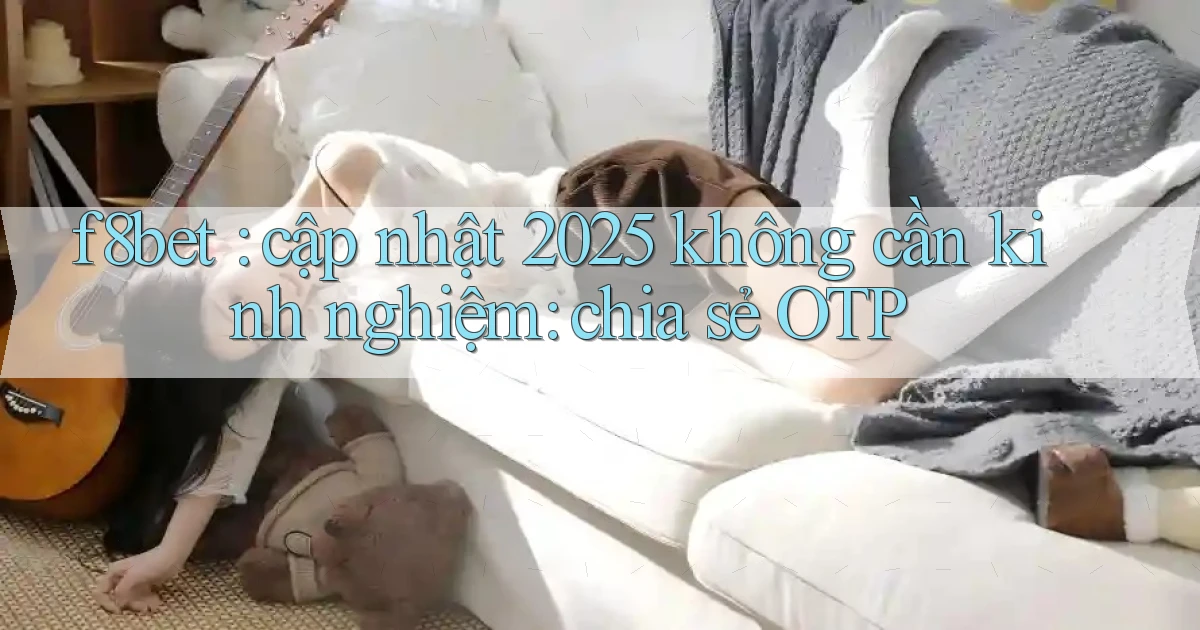 f8bet cập nhật 2025 không cần kinh nghiệm chia sẻ OTP