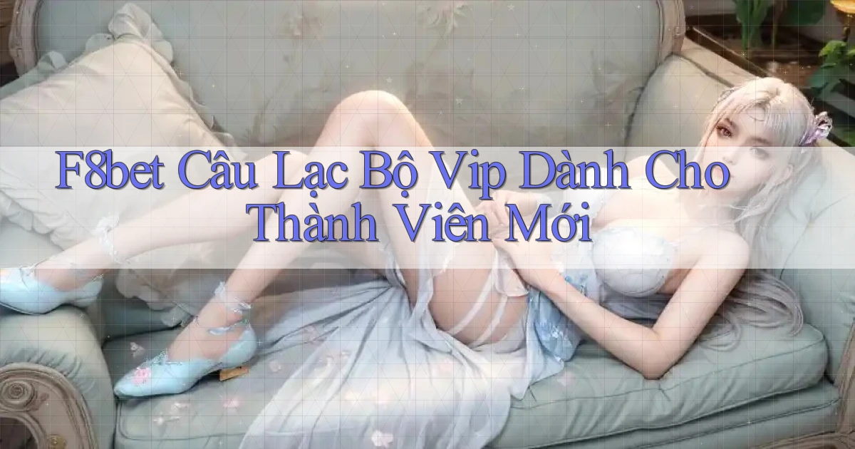 f8bet  câu lạc bộ vip dành cho thành viên mới