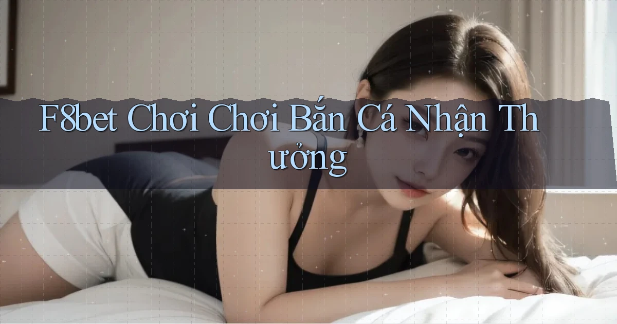 f8bet  chơi chơi bắn cá nhận thưởng