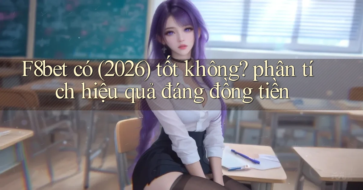 F8bet có (2026) tốt không phân tích hiệu quả đáng đồng tiền