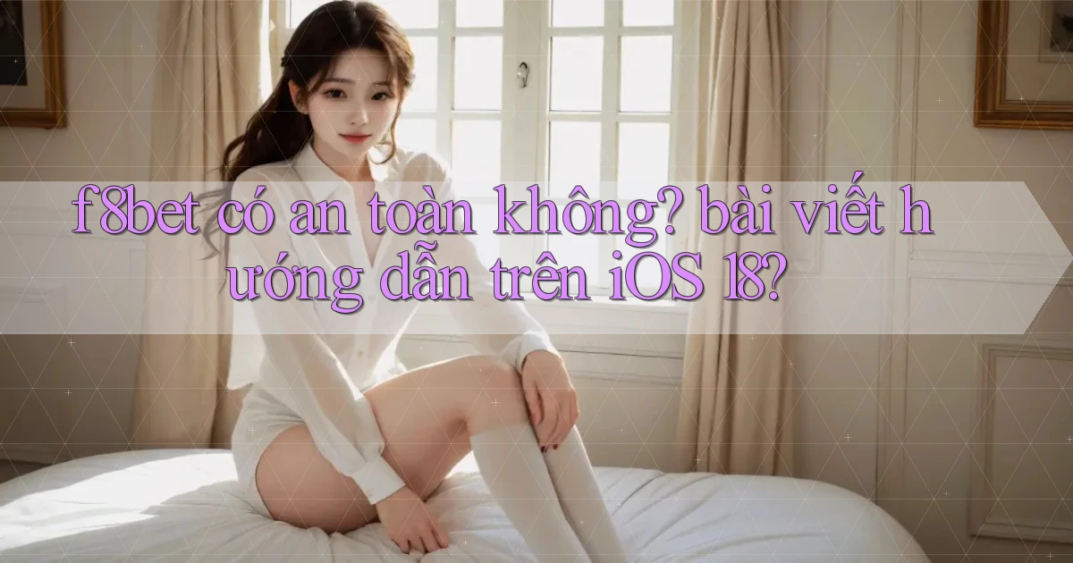 f8bet có an toàn không bài viết hướng dẫn trên iOS 18