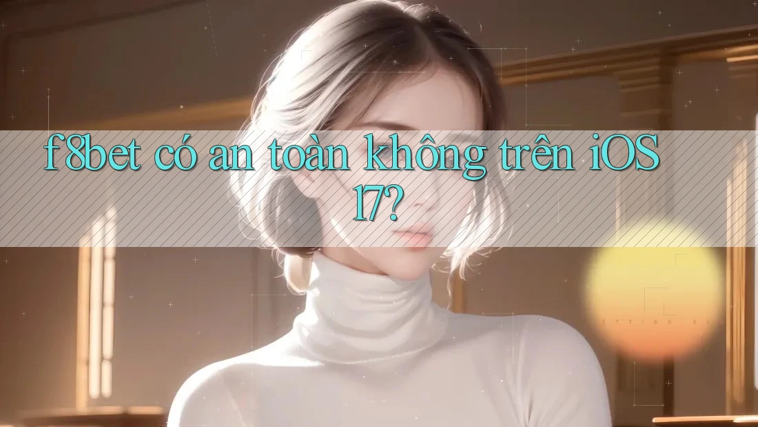 f8bet có an toàn không trên iOS 17?