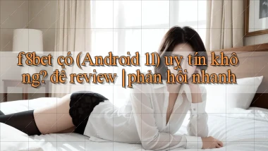 f8bet có (Android 11) uy tín không để review phản hồi nhanh