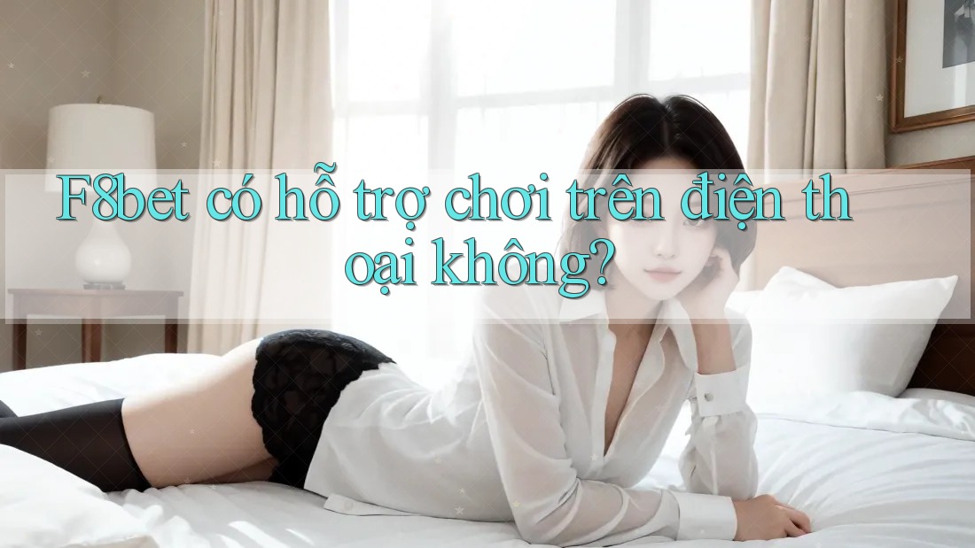 F8bet có hỗ trợ chơi trên điện thoại không? F8bet có hỗ trợ chơi trên điện thoại không?