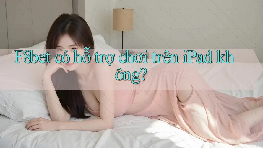 F8bet có hỗ trợ chơi trên iPad không? F8bet có hỗ trợ chơi trên iPad không?