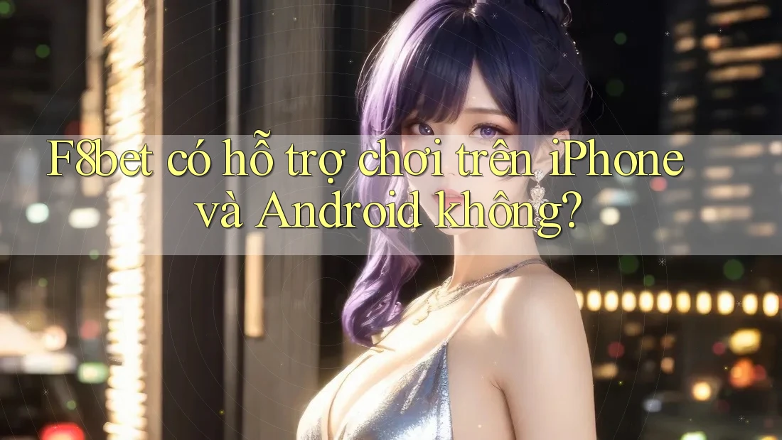 F8bet có hỗ trợ chơi trên iPhone và Android không?