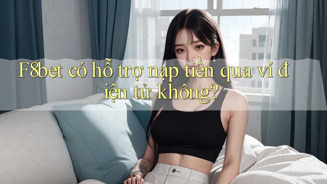 F8bet có hỗ trợ nạp tiền qua ví điện tử không?