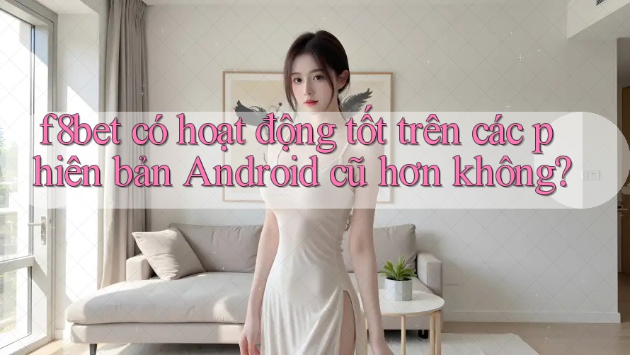 f8bet có hoạt động tốt trên các phiên bản Android cũ hơn không? f8bet có hoạt động tốt trên các phiên bản Android cũ hơn không?