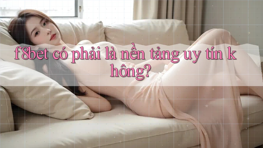 f8bet có phải là nền tảng uy tín không? f8bet có phải là nền tảng uy tín không?