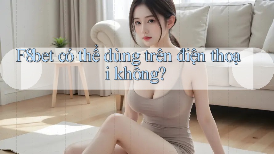F8bet có thể dùng trên điện thoại không? F8bet có thể dùng trên điện thoại không?