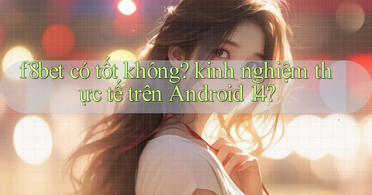 f8bet có tốt không kinh nghiệm thực tế trên Android 14