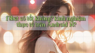 f8bet có tốt không kinh nghiệm thực tế trên Android 14