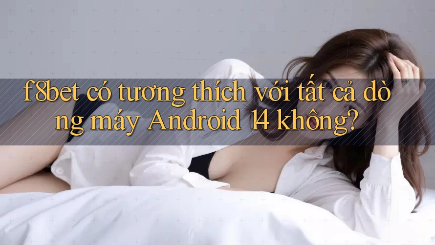 f8bet có tương thích với tất cả dòng máy Android 14 không? f8bet có tương thích với tất cả dòng máy Android 14 không?