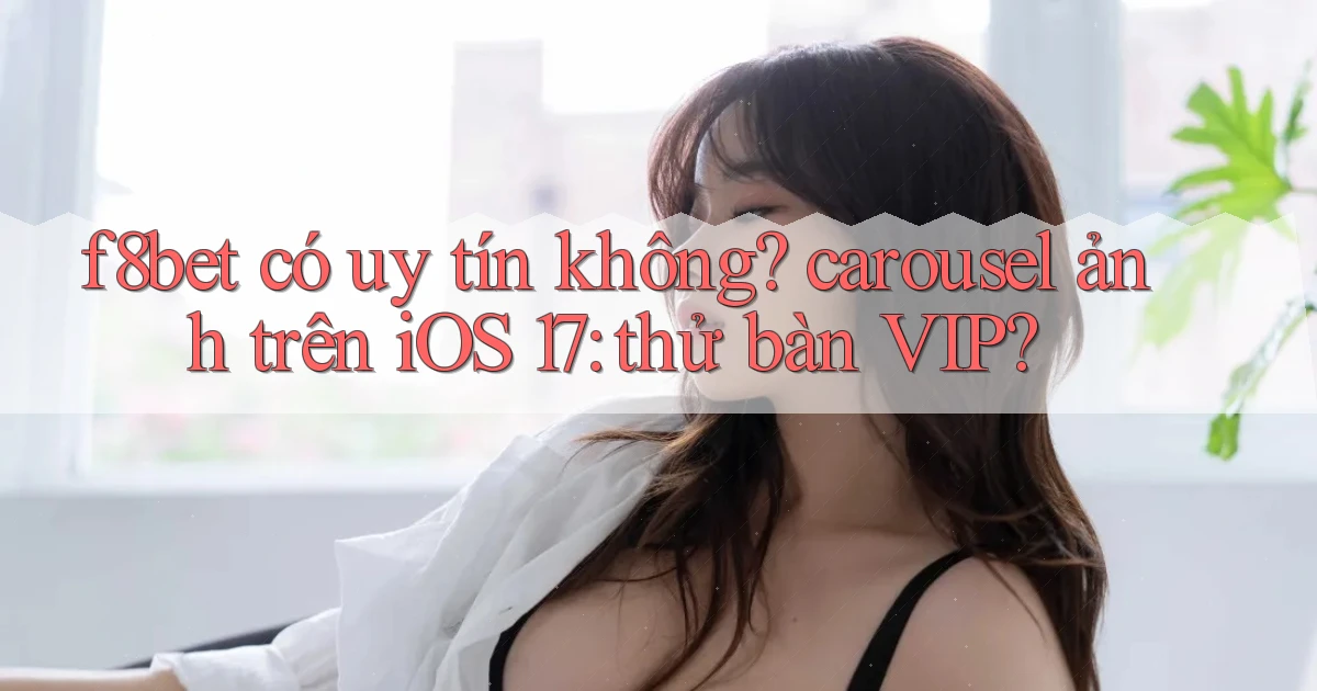 f8bet có uy tín không carousel ảnh trên iOS 17 thử bàn VIP