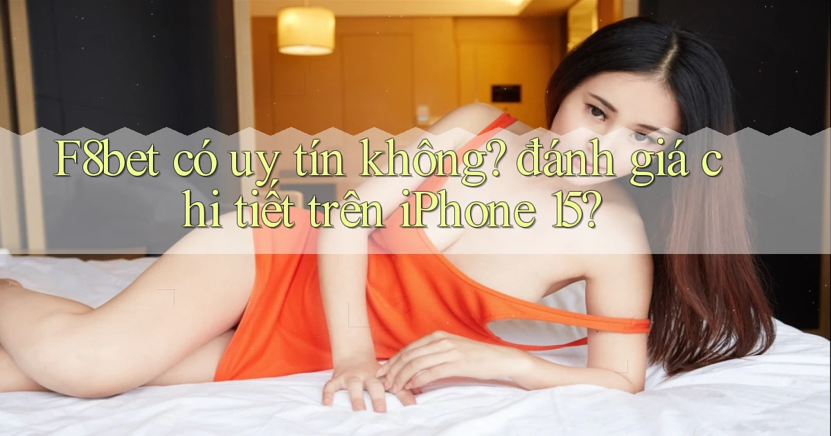 F8bet có uy tín không đánh giá chi tiết trên iPhone 15