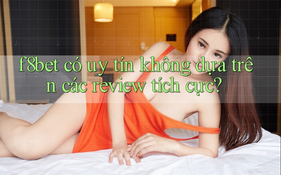 f8bet có uy tín không dựa trên các review tích cực? f8bet có uy tín không dựa trên các review tích cực?