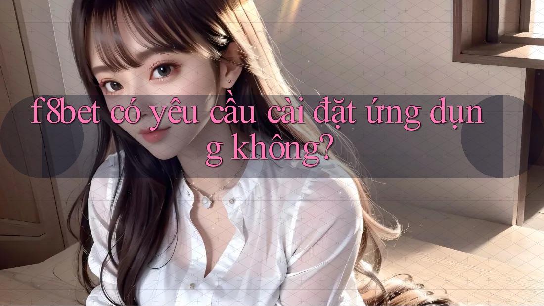 f8bet có yêu cầu cài đặt ứng dụng không? f8bet có yêu cầu cài đặt ứng dụng không?