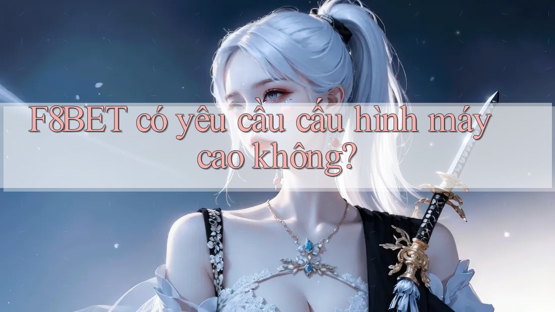 F8BET có yêu cầu cấu hình máy cao không? F8BET có yêu cầu cấu hình máy cao không?