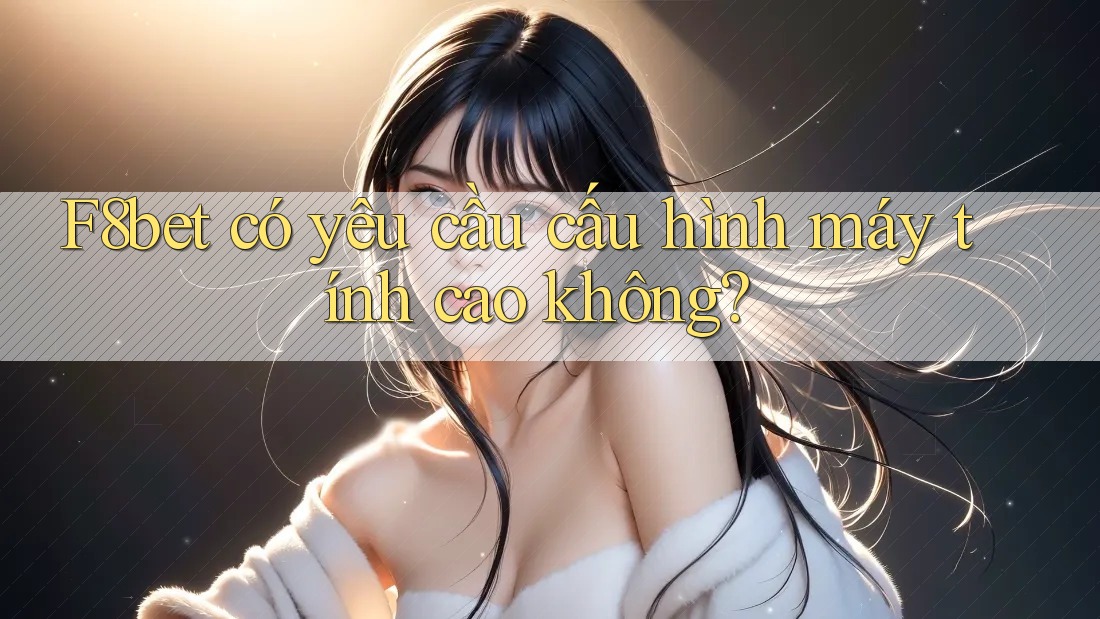 F8bet có yêu cầu cấu hình máy tính cao không?