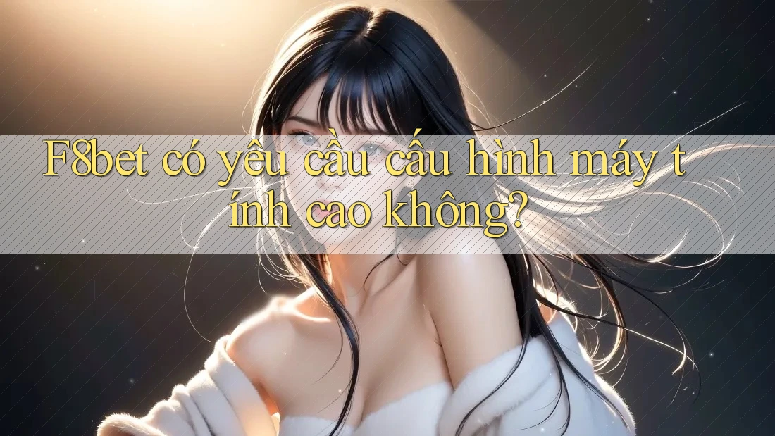 F8bet có yêu cầu cấu hình máy tính cao không? F8bet có yêu cầu cấu hình máy tính cao không?