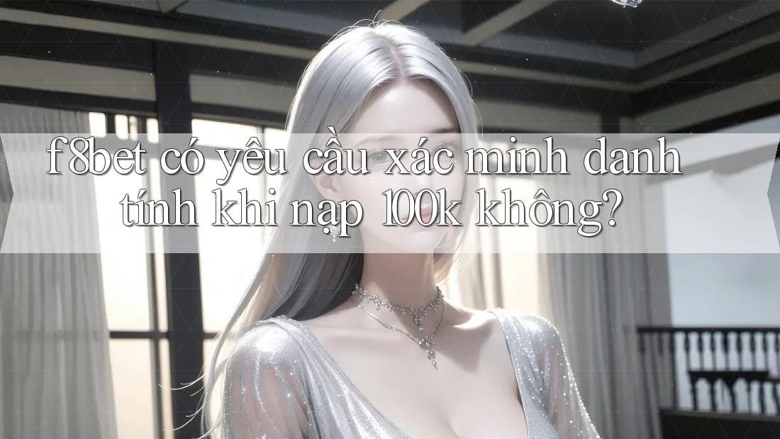 f8bet có yêu cầu xác minh danh tính khi nạp 100k không? f8bet có yêu cầu xác minh danh tính khi nạp 100k không?