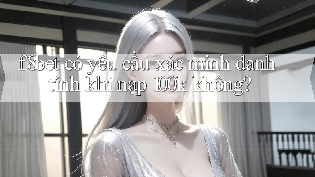 f8bet có yêu cầu xác minh danh tính khi nạp 100k không? f8bet có yêu cầu xác minh danh tính khi nạp 100k không?