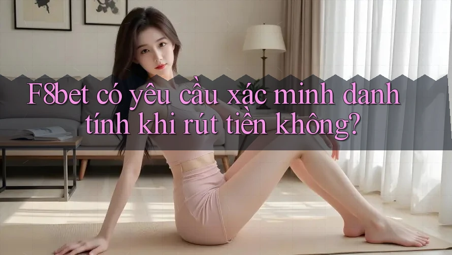 F8bet có yêu cầu xác minh danh tính khi rút tiền không? F8bet có yêu cầu xác minh danh tính khi rút tiền không?