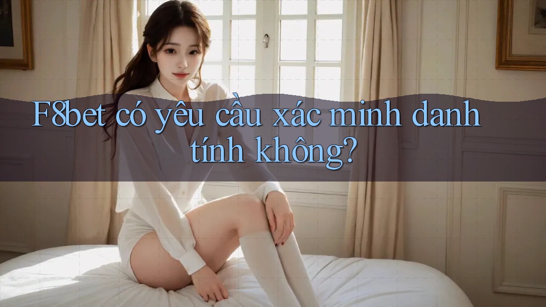 F8bet có yêu cầu xác minh danh tính không? F8bet có yêu cầu xác minh danh tính không?