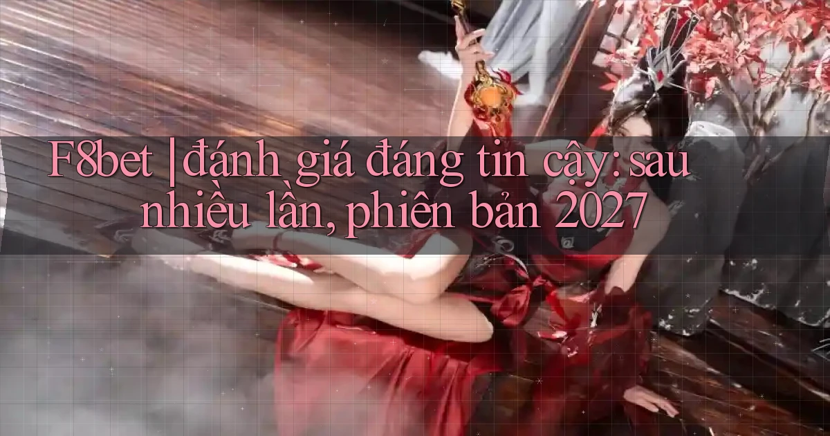 F8bet đánh giá đáng tin cậy sau nhiều lần, phiên bản 2027