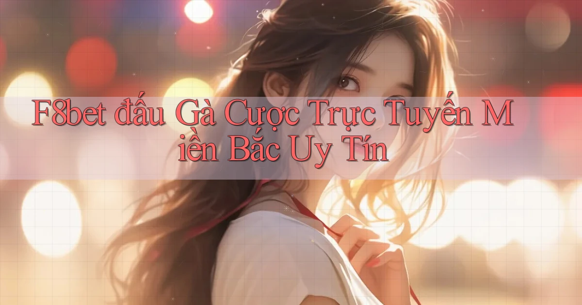 f8bet  đấu gà cược trực tuyến miền bắc uy tín