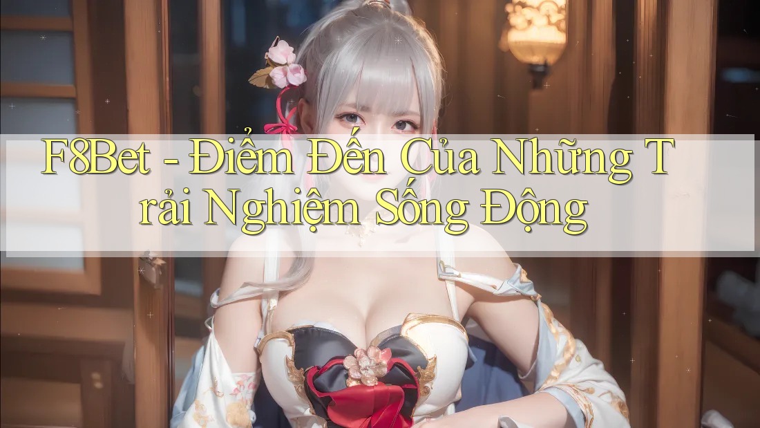 F8Bet - Điểm Đến Của Những Trải Nghiệm Sống Động