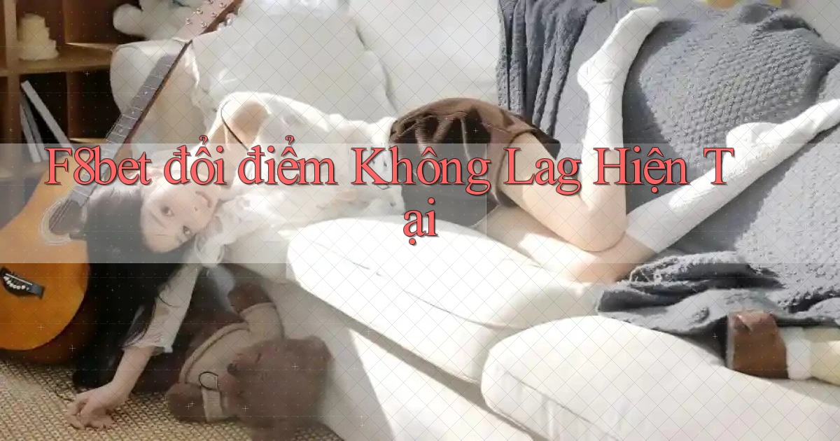 f8bet đổi điểm không lag hiện tại