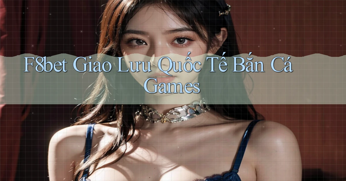 f8bet  giao lưu quốc tế bắn cá games