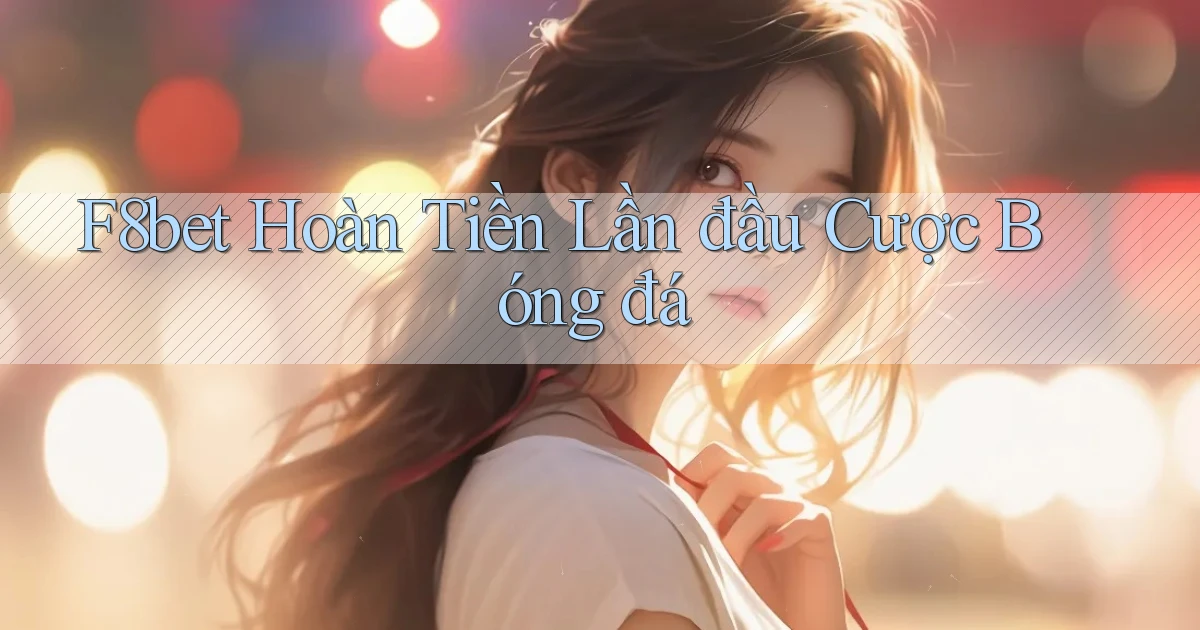 f8bet  hoàn tiền lần đầu cược bóng đá
