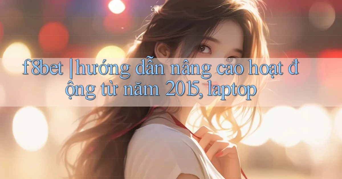 f8bet hướng dẫn nâng cao hoạt động từ năm 2015, laptop