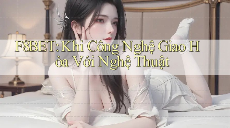 F8BET: Khi Công Nghệ Giao Hòa Với Nghệ Thuật F8BET: Khi Công Nghệ Giao Hòa Với Nghệ Thuật