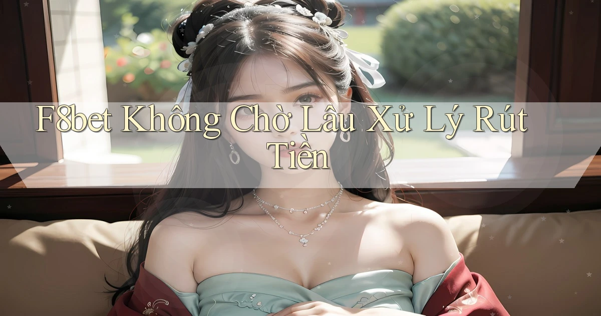 f8bet không chờ lâu xử lý rút tiền