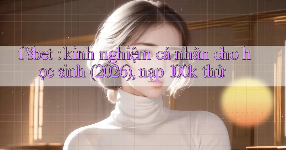 f8bet kinh nghiệm cá nhân cho học sinh (2026), nạp 100k thử
