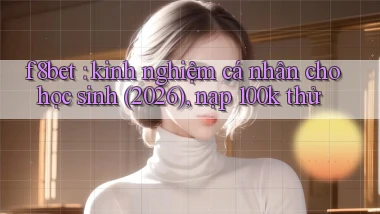 f8bet kinh nghiệm cá nhân cho học sinh (2026), nạp 100k thử