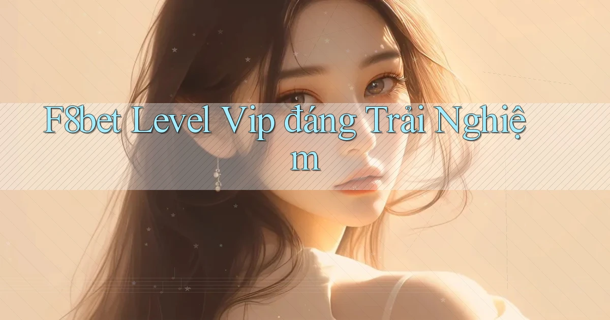 f8bet level vip đáng trải nghiệm