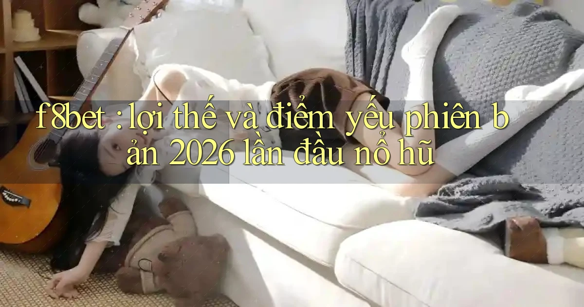 f8bet lợi thế và điểm yếu phiên bản 2026 lần đầu nổ hũ