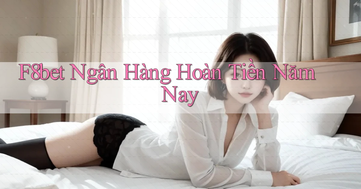 f8bet ngân hàng hoàn tiền năm nay