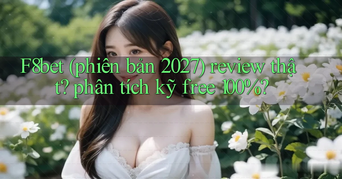 F8bet (phiên bản 2027) review thật phân tích kỹ free 100%