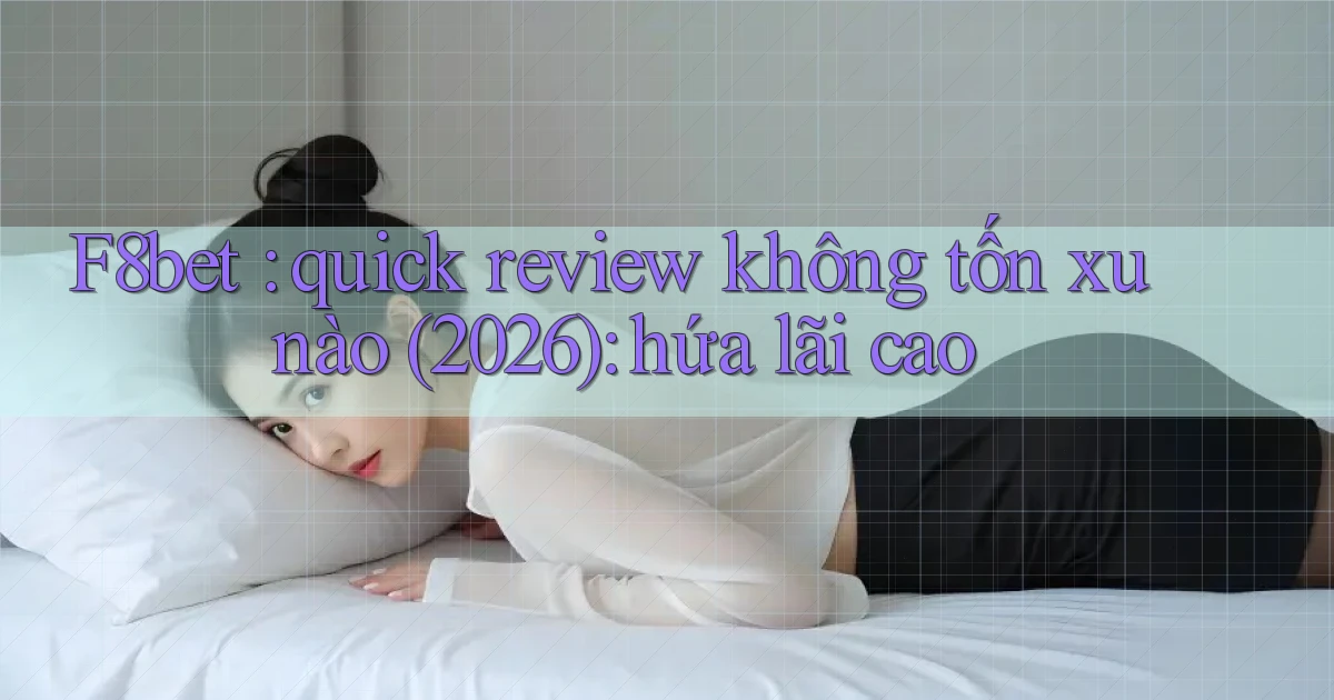 F8bet quick review không tốn xu nào (2026) hứa lãi cao