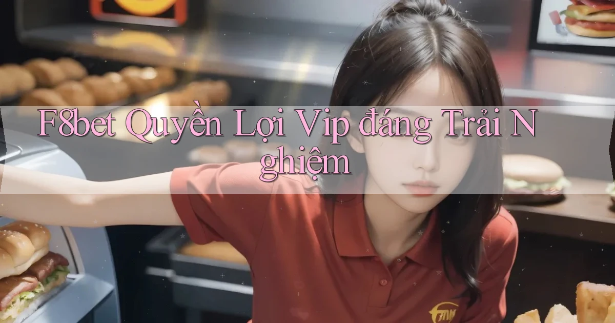 f8bet quyền lợi vip đáng trải nghiệm